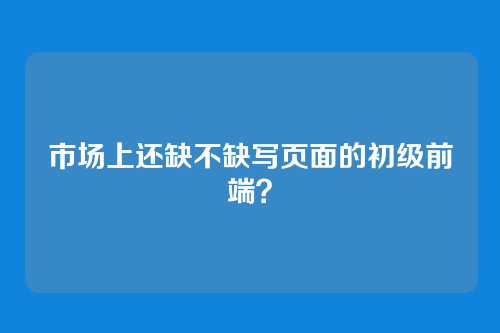 市场上还缺不缺写页面的初级前端？