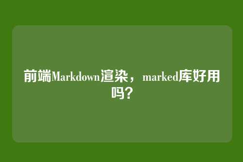 前端Markdown渲染，marked库好用吗？