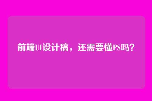 前端UI设计稿，还需要懂PS吗？