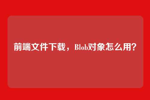 前端文件下载，Blob对象怎么用？