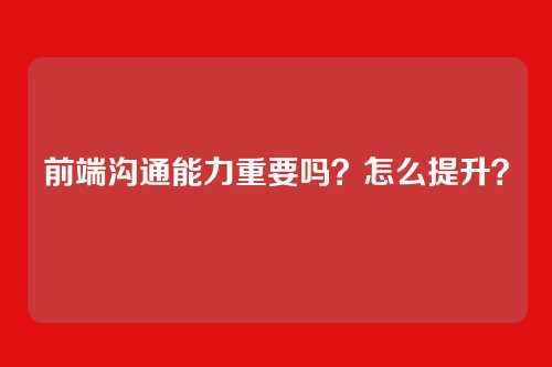 前端沟通能力重要吗？怎么提升？