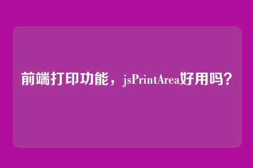 前端打印功能，jsPrintArea好用吗？