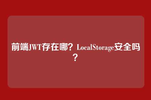 前端JWT存在哪？LocalStorage安全吗？