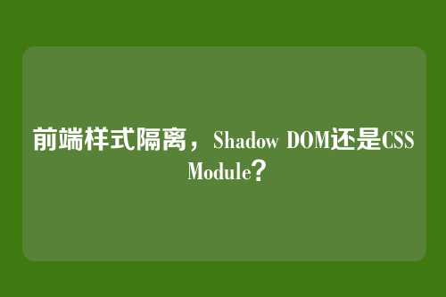 前端样式隔离，Shadow DOM还是CSS Module？