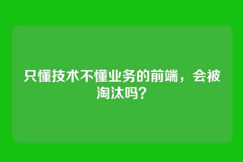 只懂技术不懂业务的前端，会被淘汰吗？