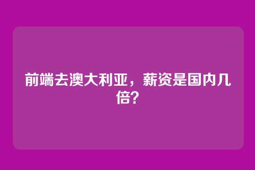前端去澳大利亚，薪资是国内几倍？