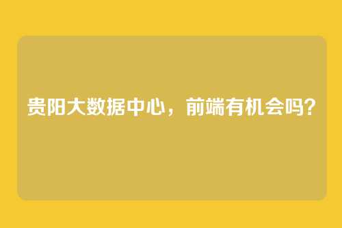贵阳大数据中心,前端有机会吗?