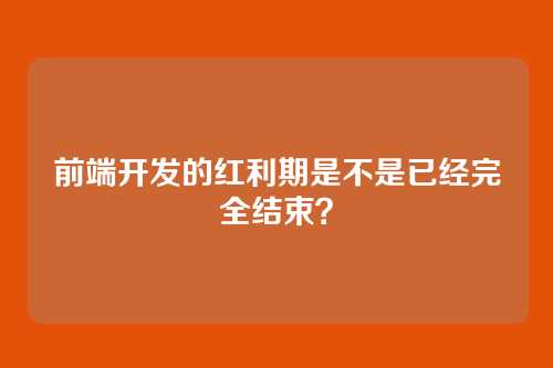 前端开发的红利期是不是已经完全结束？