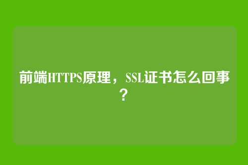 前端HTTPS原理，SSL证书怎么回事？