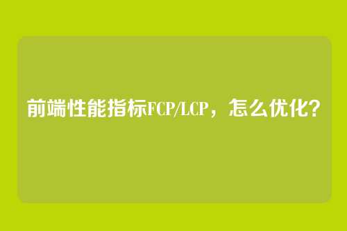 前端性能指标FCP/LCP，怎么优化？