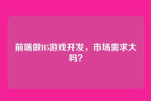前端做H5游戏开发，市场需求大吗？