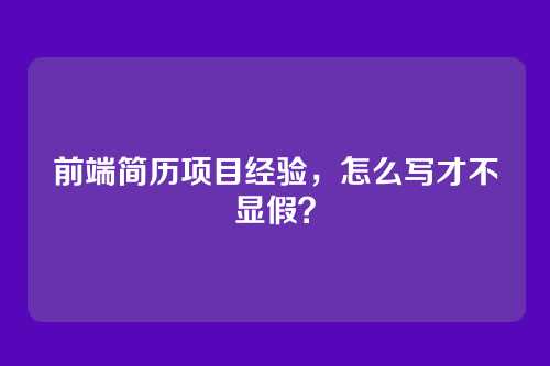 前端简历项目经验,怎么写才不显假?