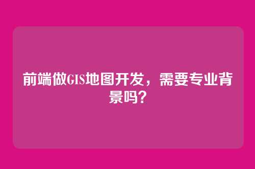 前端做GIS地图开发，需要专业背景吗？