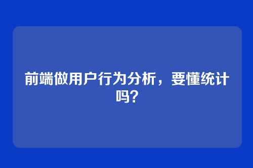 前端做用户行为分析，要懂统计吗？