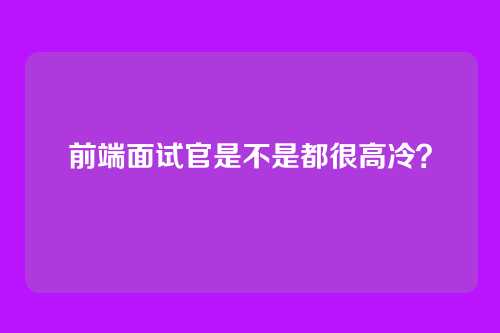 前端面试官是不是都很高冷？