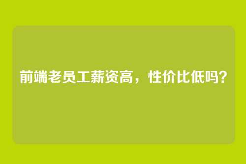 前端老员工薪资高，性价比低吗？