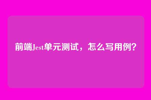 前端Jest单元测试，怎么写用例？