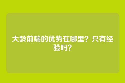 大龄前端的优势在哪里？只有经验吗？