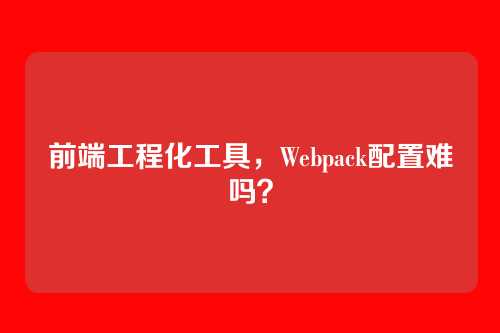 前端工程化工具，Webpack配置难吗？
