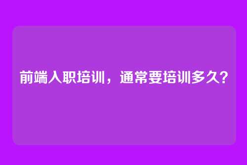 前端入职培训，通常要培训多久？