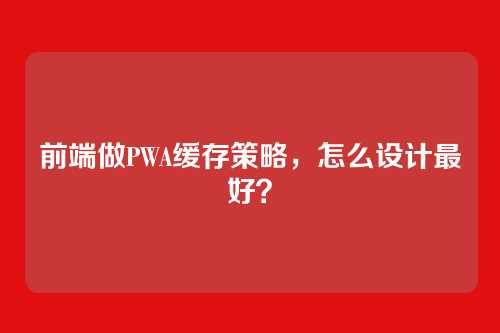 前端做PWA缓存策略,怎么设计最好?
