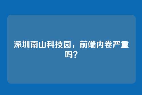 深圳南山科技园，前端内卷严重吗？