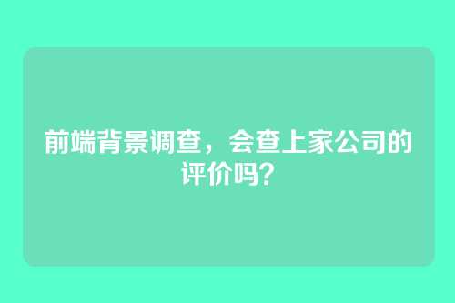 前端背景调查，会查上家公司的评价吗？