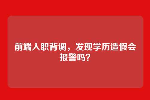 前端入职背调，发现学历造假会报警吗？