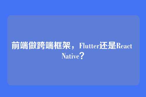 前端做跨端框架，Flutter还是React Native？