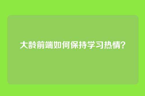 大龄前端如何保持学习热情？