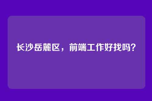 长沙岳麓区，前端工作好找吗？