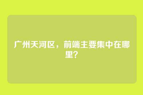 广州天河区，前端主要集中在哪里？