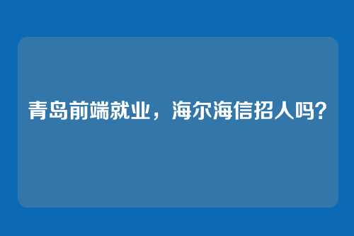 青岛前端就业，海尔海信招人吗？