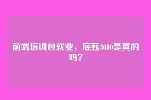 前端培训包就业，底薪3000是真的吗？
