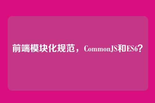 前端模块化规范，CommonJS和ES6？