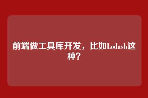 前端做工具库开发,比如Lodash这种?
