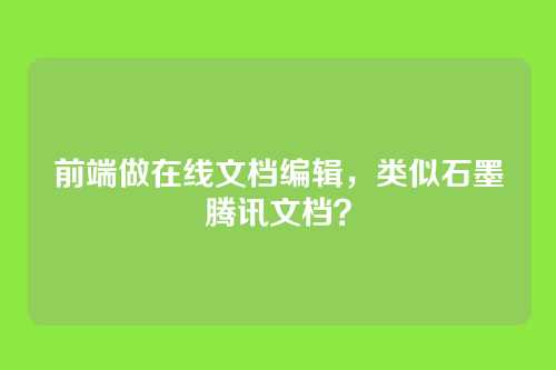 前端做在线文档编辑，类似石墨腾讯文档？