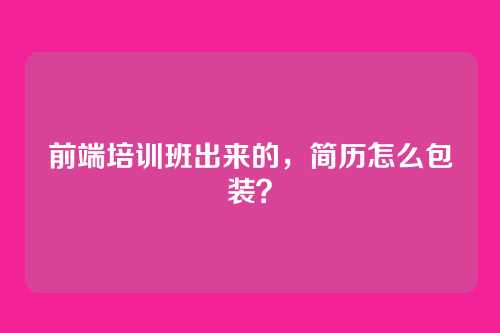前端培训班出来的，简历怎么包装？