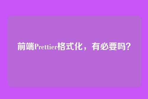 前端Prettier格式化，有必要吗？