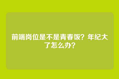 前端岗位是不是青春饭？年纪大了怎么办？