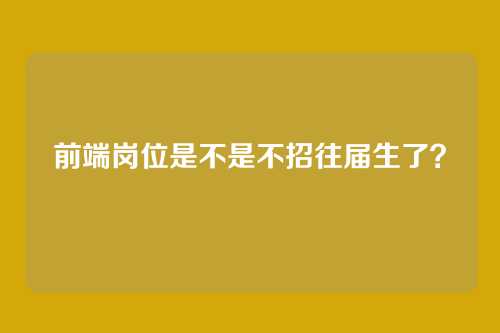 前端岗位是不是不招往届生了？