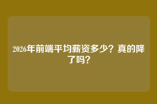 2026年前端平均薪资多少?真的降了吗?