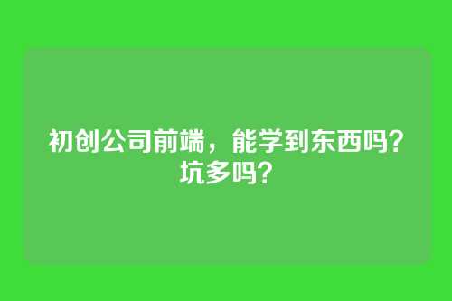 初创公司前端,能学到东西吗?坑多吗?