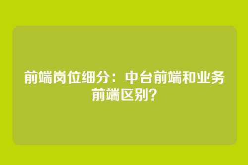 前端岗位细分：中台前端和业务前端区别？
