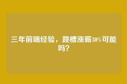 三年前端经验，跳槽涨薪30%可能吗？