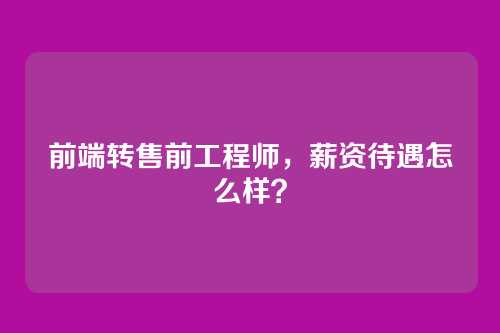 前端转售前工程师，薪资待遇怎么样？