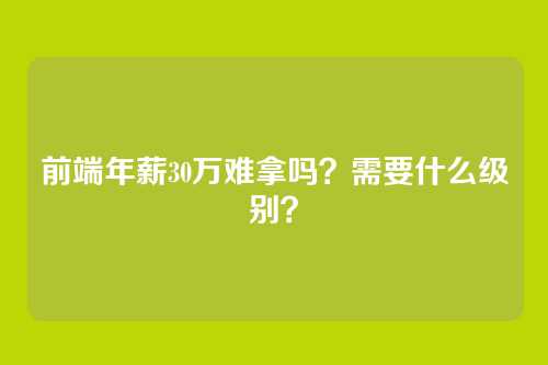 前端年薪30万难拿吗?需要什么级别?