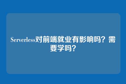 Serverless对前端就业有影响吗？需要学吗？