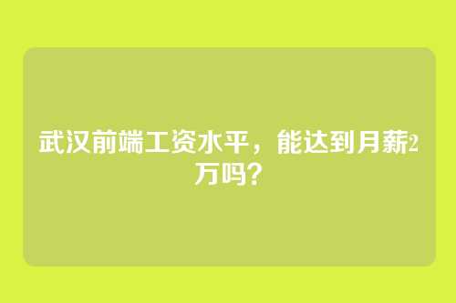 武汉前端工资水平，能达到月薪2万吗？