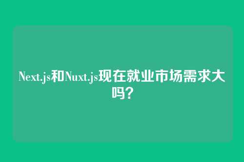 Next.js和Nuxt.js现在就业市场需求大吗？